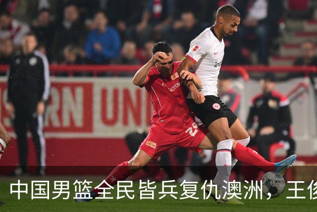 中国男篮全民皆兵复仇澳洲，王俊杰23+6闪耀全场 赵继伟王者归来！
