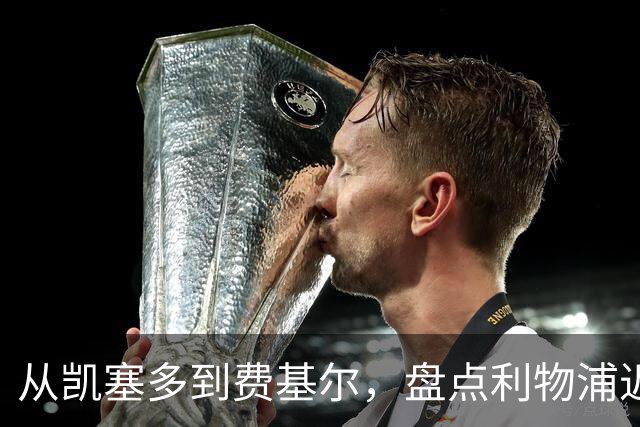 从凯塞多到费基尔，盘点利物浦近年令人惋惜的失败转会