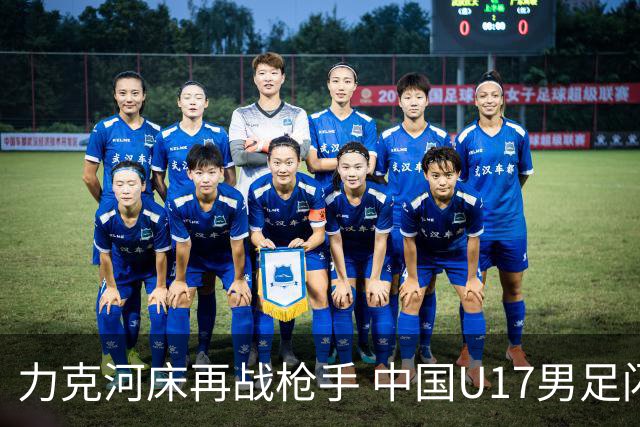 力克河床再战枪手 中国U17男足闪耀上海 国足剑指世界杯