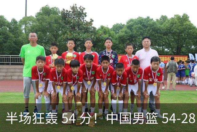 半场狂轰 54 分！中国男篮 54-28 碾压中国台北，全员多点开花，攻防两端全面压制