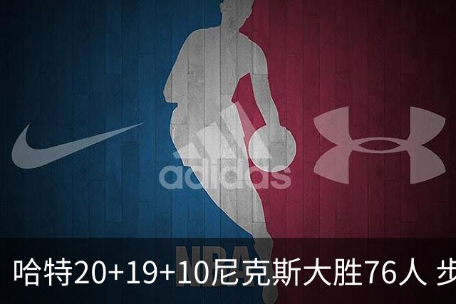 哈特20+19+10尼克斯大胜76人 步行者力克雷霆