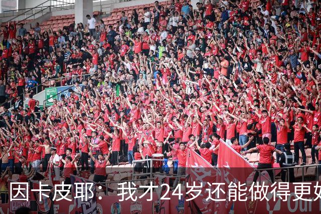因卡皮耶：我才24岁还能做得更好，要在场上证明厄瓜多尔的强大
