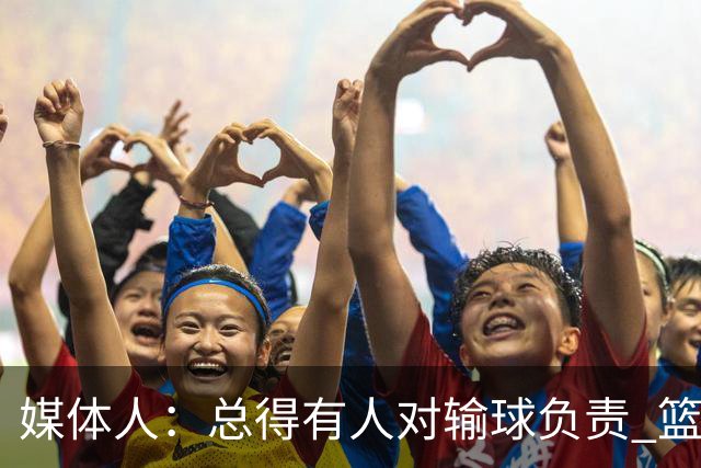 媒体人：总得有人对输球负责 篮协&郭指导&高诗岩接受舆论洗礼吧