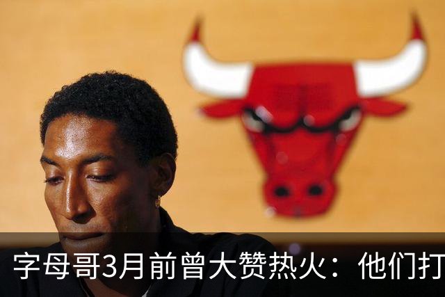 字母哥3月前曾大赞热火：他们打法硬朗全民皆兵 传导球体系很夸张