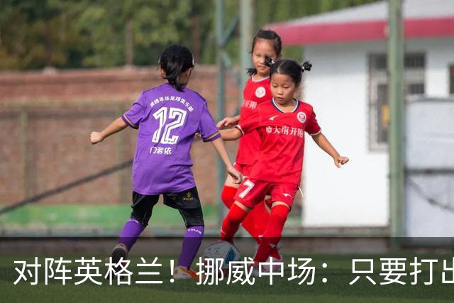 对阵英格兰！挪威中场：只要打出状态，我们能击败任何对手