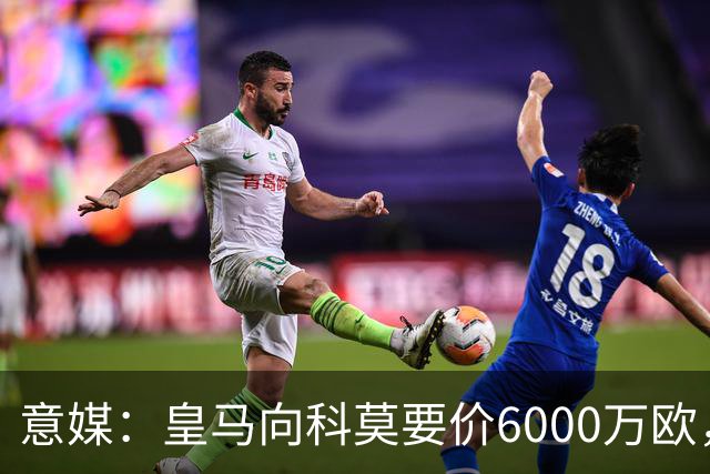意媒：皇马向科莫要价6000万欧，但国米等队想签帕斯需至少7000万