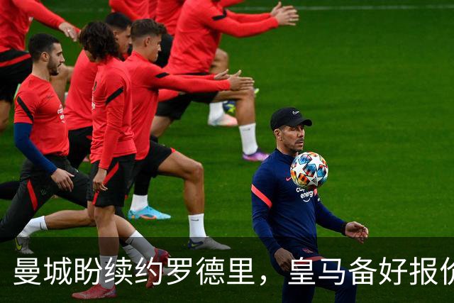 曼城盼续约罗德里，皇马备好报价欲撬金球先生