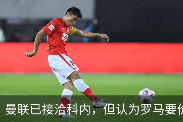曼联已接洽科内，但认为罗马要价太贵！拉爵恐放弃签8000万级中场