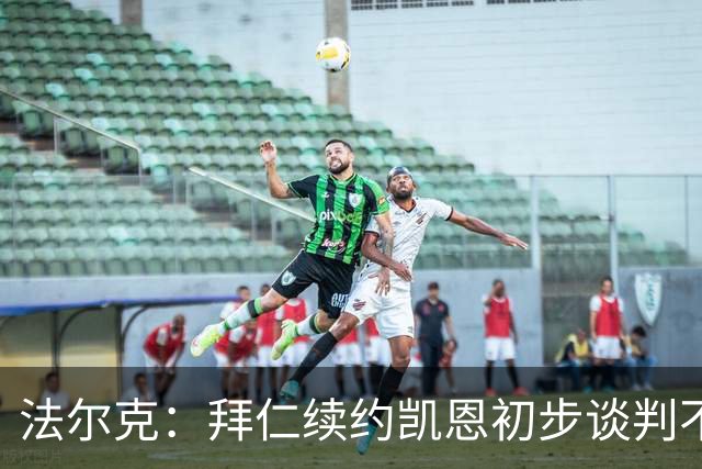 法尔克：拜仁续约凯恩初步谈判不顺利，后者要求推迟对话令人意外