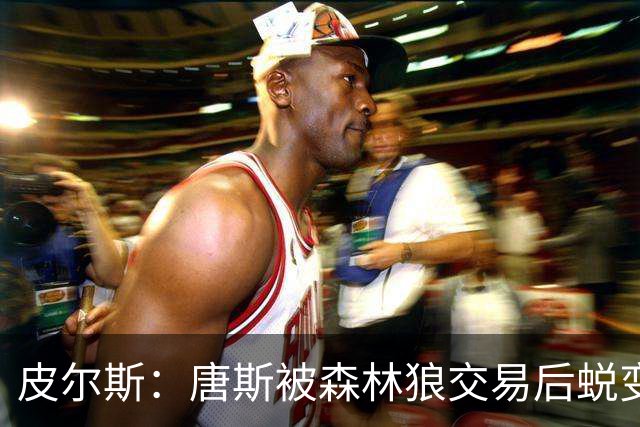 皮尔斯：唐斯被森林狼交易后蜕变成更全能球员 这和我当初很像
