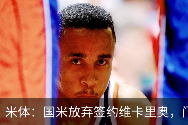 米体：国米放弃签约维卡里奥，门将引援新目标是凯帕或普罗维德尔