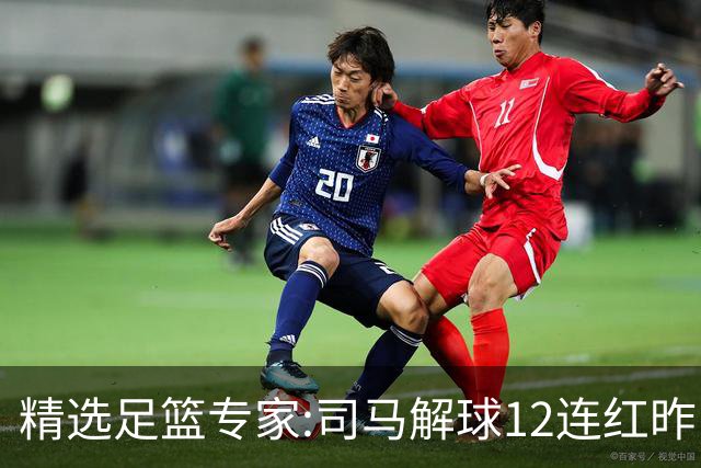 精选足篮专家:司马解球12连红昨日6中6 胆定哥11连红