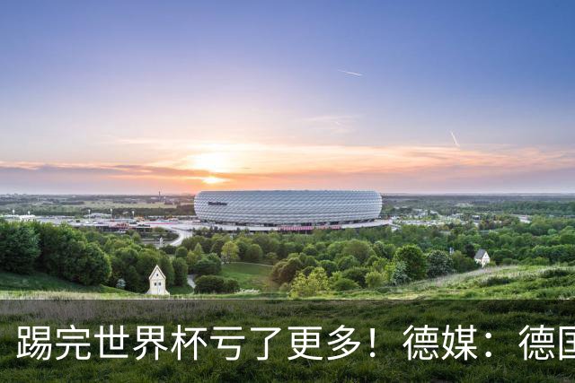 踢完世界杯亏了更多！德媒：德国足协目前财务赤字已达940万欧