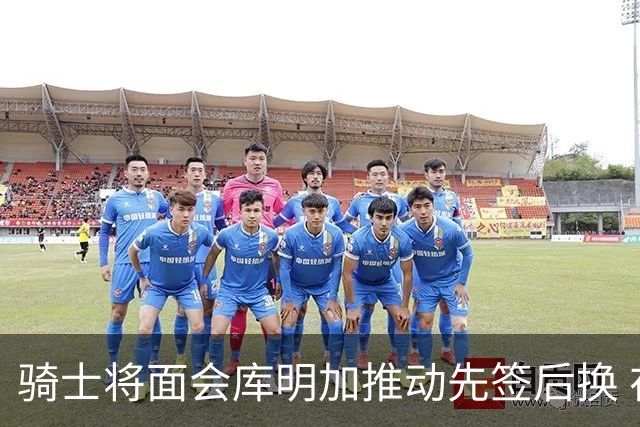 骑士将面会库明加推动先签后换 在与湖人的争夺战中抢占先机