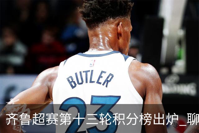 齐鲁超赛第十三轮积分榜出炉 聊城队领跑