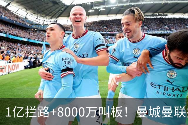 1亿拦路+8000万叫板！曼城曼联抢人为何让球迷又急又悬？
