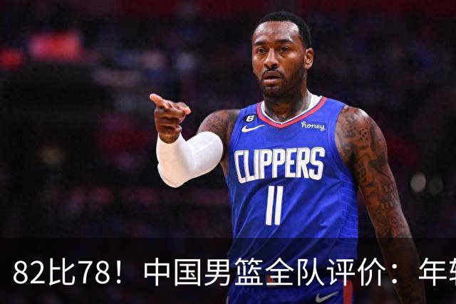 82比78！中国男篮全队评价：年轻球员敢打敢拼，主教练用人灵活！